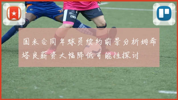 国米合同年球员续约前景分析姆希塔良薪资大幅降低可能性探讨