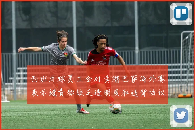 西班牙球员工会对黄潜巴萨海外赛表示谴责称缺乏透明度和违背协议