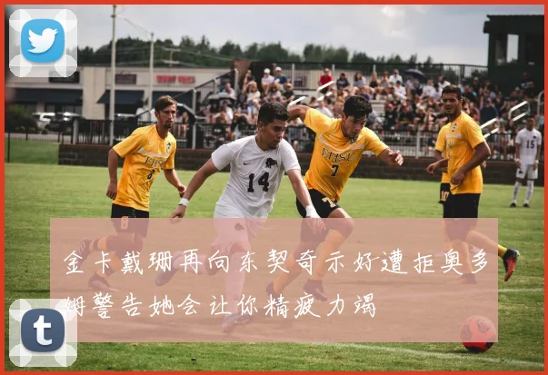 金卡戴珊再向东契奇示好遭拒奥多姆警告她会让你精疲力竭