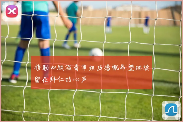 穆勒回顾温哥华经历感慨希望继续留在拜仁的心声