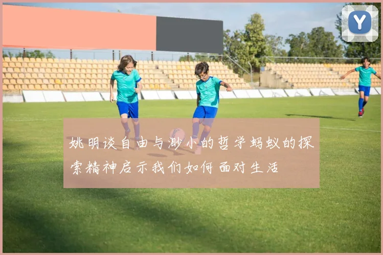 姚明谈自由与渺小的哲学蚂蚁的探索精神启示我们如何面对生活