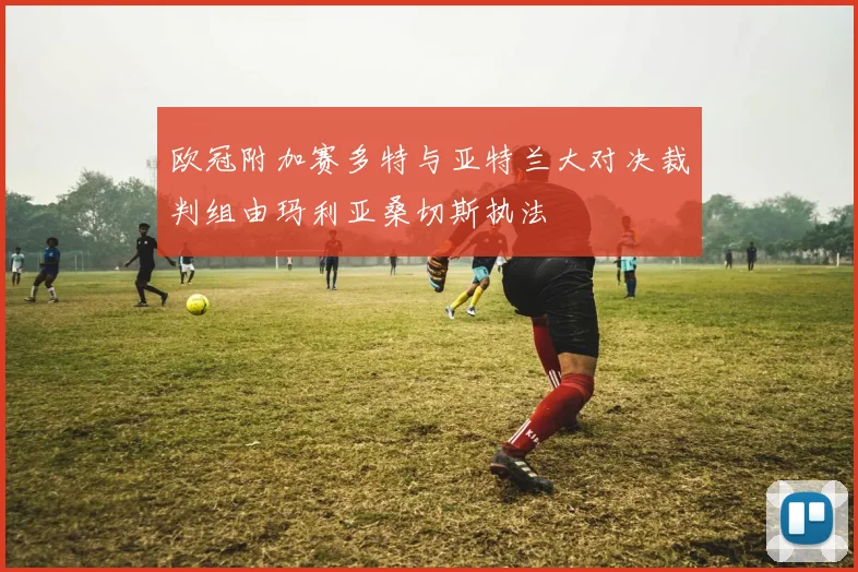 欧冠附加赛多特与亚特兰大对决裁判组由玛利亚桑切斯执法