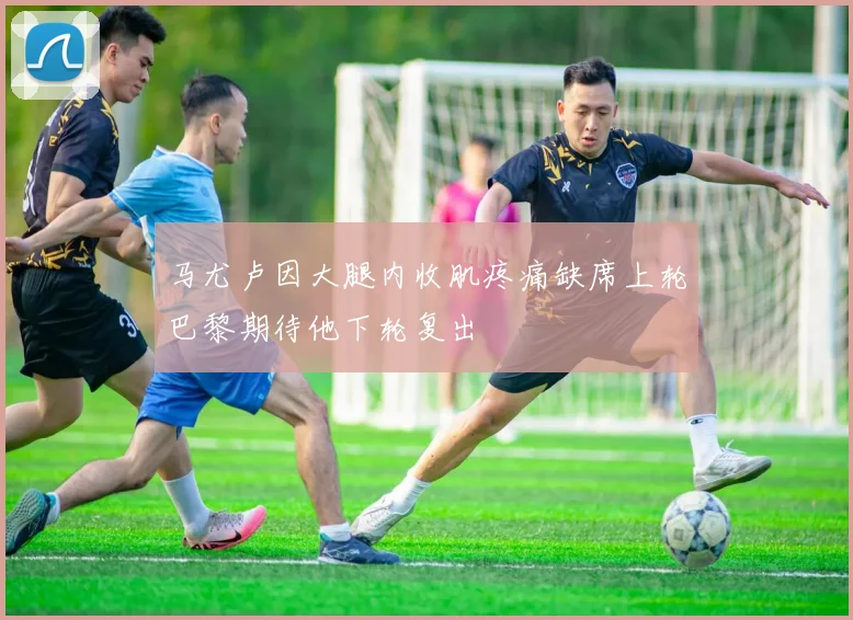 马尤卢因大腿内收肌疼痛缺席上轮巴黎期待他下轮复出
