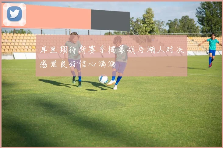 库里期待新赛季揭幕战与湖人对决感觉良好信心满满