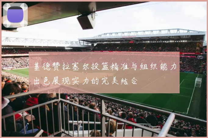 基德赞拉塞尔投篮精准与组织能力出色展现实力的完美结合
