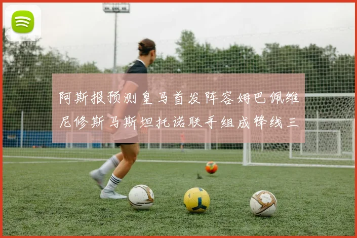 阿斯报预测皇马首发阵容姆巴佩维尼修斯马斯坦托诺联手组成锋线三叉戟