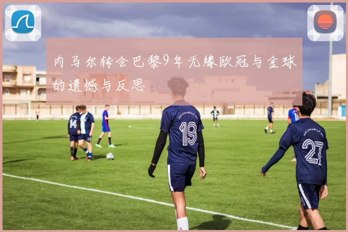 内马尔转会巴黎9年无缘欧冠与金球的遗憾与反思
