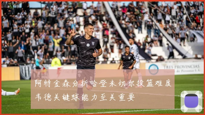 阿特金森分析哈登米切尔投篮难度韦德关键球能力至关重要
