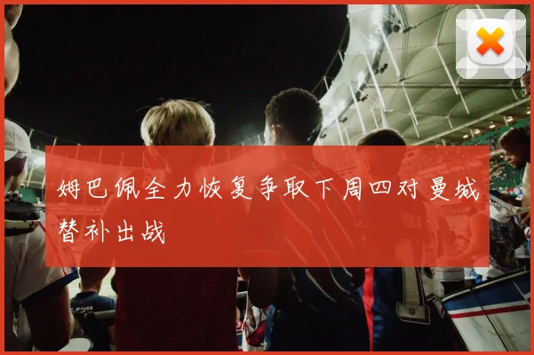 姆巴佩全力恢复争取下周四对曼城替补出战