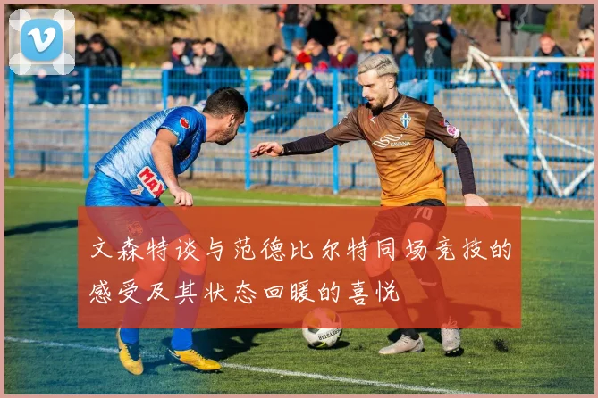文森特谈与范德比尔特同场竞技的感受及其状态回暖的喜悦