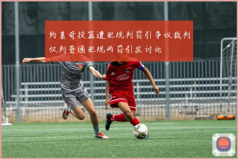 约基奇投篮遭犯规判罚引争议裁判仅判普通犯规两罚引发讨论