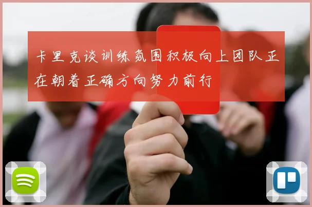 卡里克谈训练氛围积极向上团队正在朝着正确方向努力前行