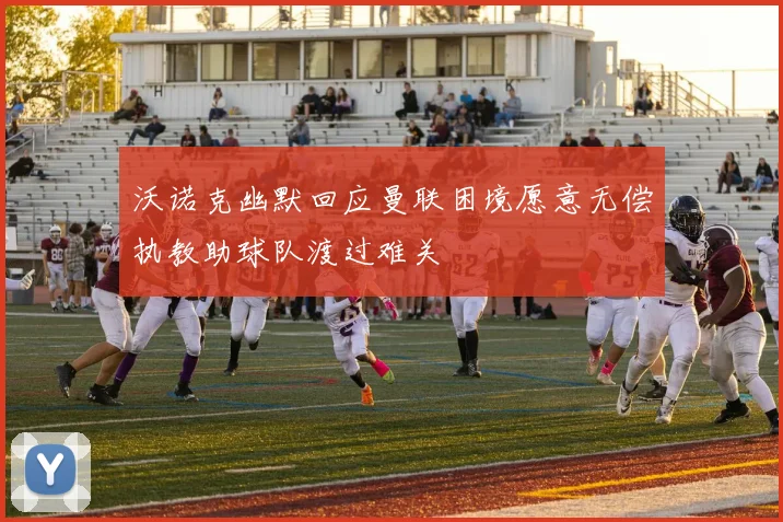 沃诺克幽默回应曼联困境愿意无偿执教助球队渡过难关