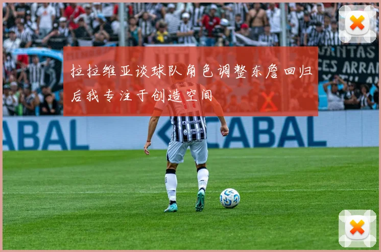 拉拉维亚谈球队角色调整东詹回归后我专注于创造空间