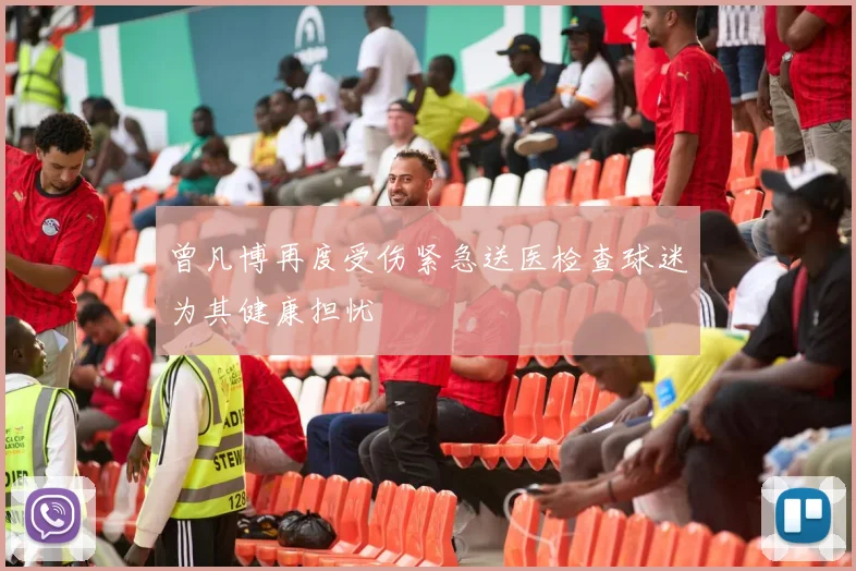 曾凡博再度受伤紧急送医检查球迷为其健康担忧