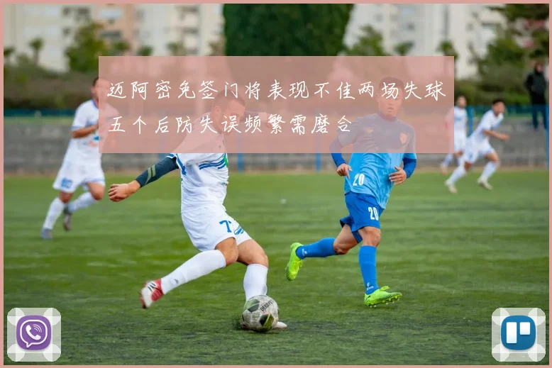 迈阿密免签门将表现不佳两场失球五个后防失误频繁需磨合