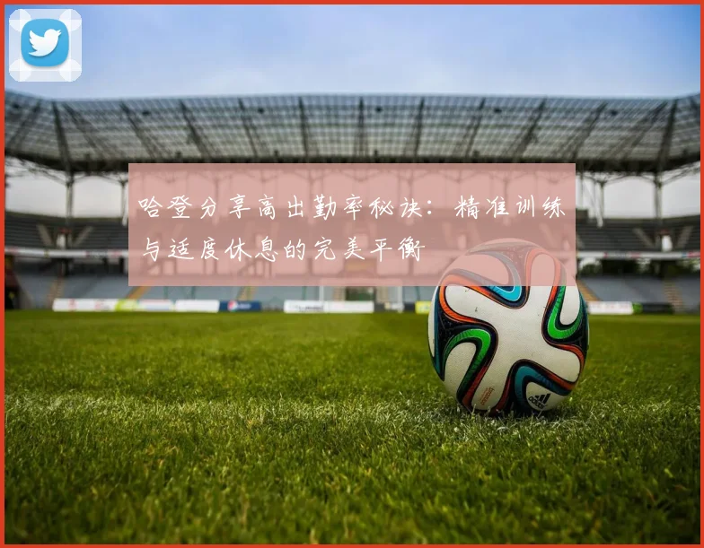 哈登分享高出勤率秘诀：精准训练与适度休息的完美平衡