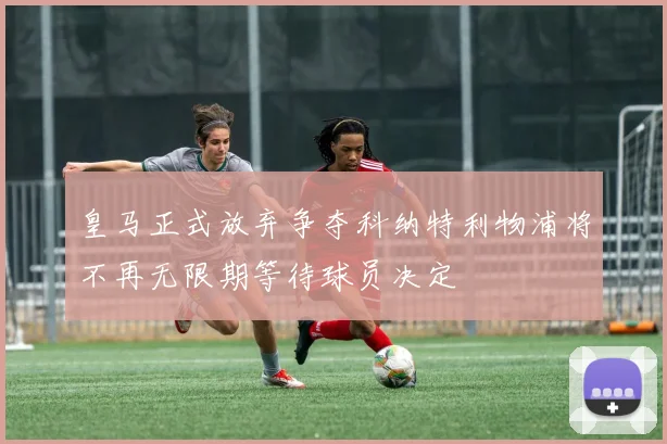 皇马正式放弃争夺科纳特利物浦将不再无限期等待球员决定