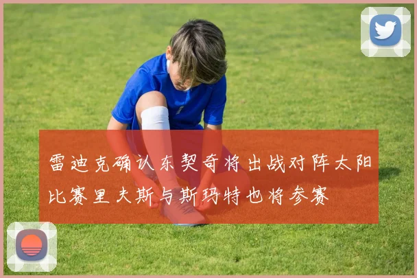 雷迪克确认东契奇将出战对阵太阳比赛里夫斯与斯玛特也将参赛