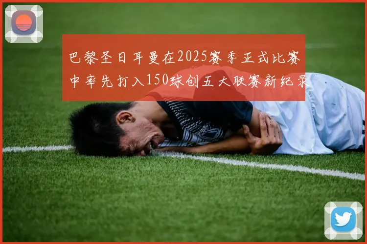 巴黎圣日耳曼在2025赛季正式比赛中率先打入150球创五大联赛新纪录