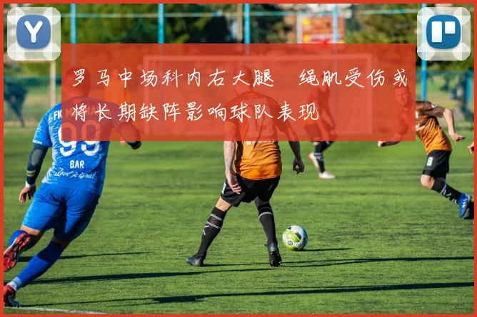 罗马中场科内右大腿腘绳肌受伤或将长期缺阵影响球队表现