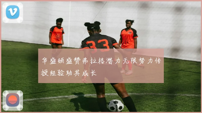 华盛顿盛赞弗拉格潜力无限努力传授经验助其成长