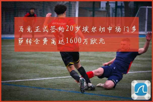 马竞正式签约20岁埃尔切中场门多萨转会费高达1600万欧元