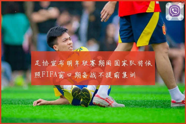 足协宣布明年联赛期间国家队将依照FIFA窗口期备战不提前集训