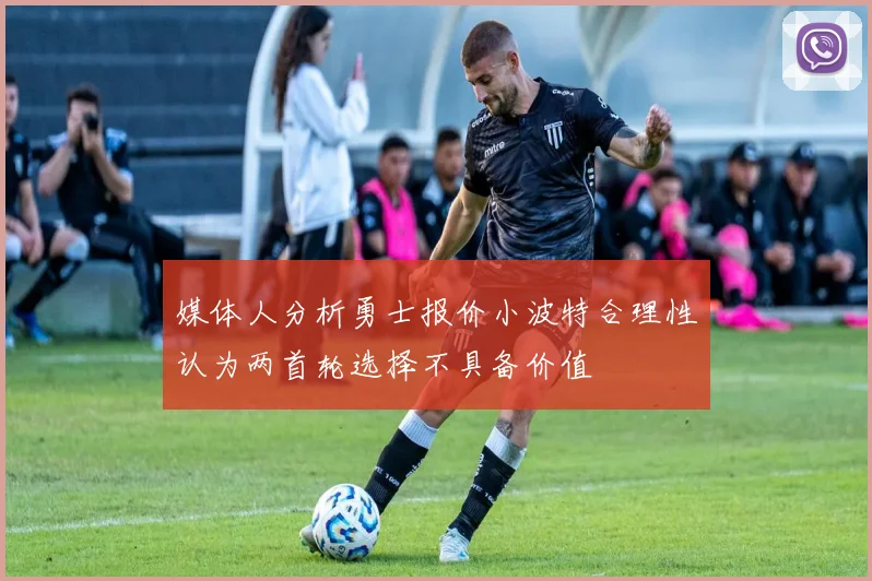 媒体人分析勇士报价小波特合理性认为两首轮选择不具备价值
