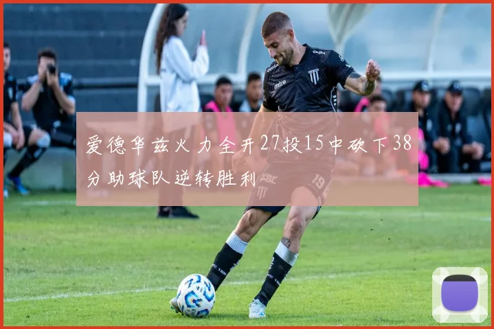 爱德华兹火力全开27投15中砍下38分助球队逆转胜利