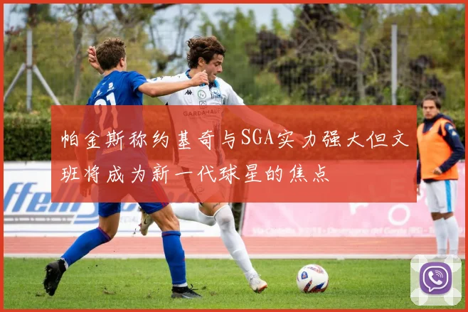 帕金斯称约基奇与SGA实力强大但文班将成为新一代球星的焦点