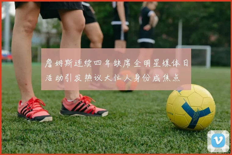 詹姆斯连续四年缺席全明星媒体日活动引发热议大忙人身份成焦点