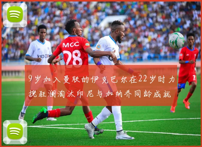 9岁加入曼联的伊克巴尔在22岁时力挽狂澜淘汰印尼与加纳乔同龄成就辉煌