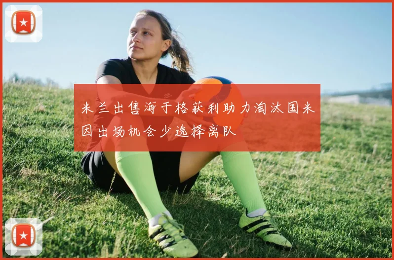 米兰出售海于格获利助力淘汰国米因出场机会少选择离队