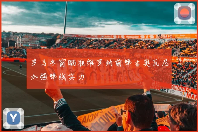 罗马冬窗瞄准维罗纳前锋吉奥瓦尼加强锋线实力