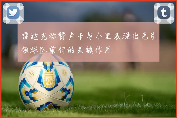 雷迪克称赞卢卡与小里表现出色引领球队前行的关键作用