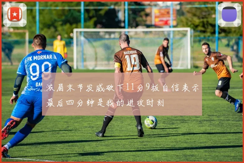 浓眉末节发威砍下11分9板自信表示最后四分钟是我的进攻时刻