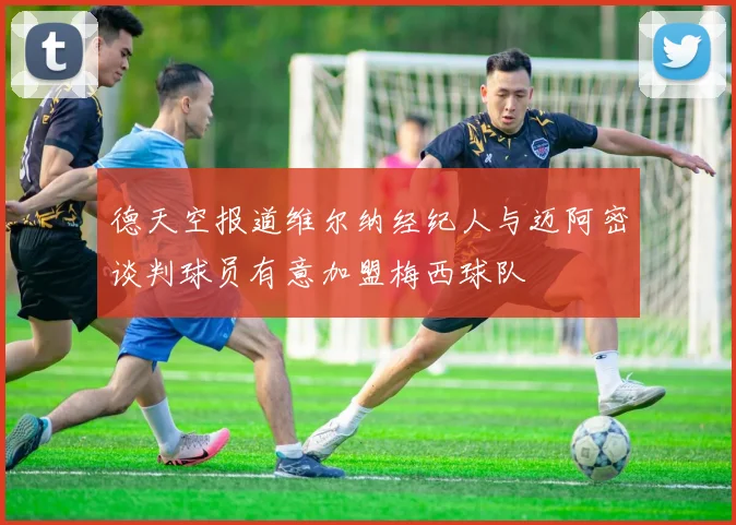 德天空报道维尔纳经纪人与迈阿密谈判球员有意加盟梅西球队