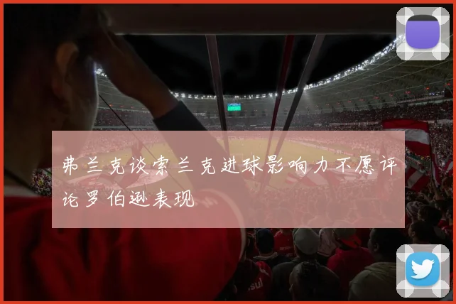弗兰克谈索兰克进球影响力不愿评论罗伯逊表现