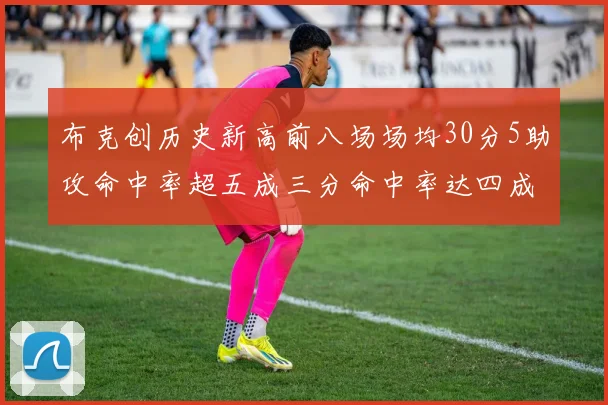布克创历史新高前八场场均30分5助攻命中率超五成三分命中率达四成