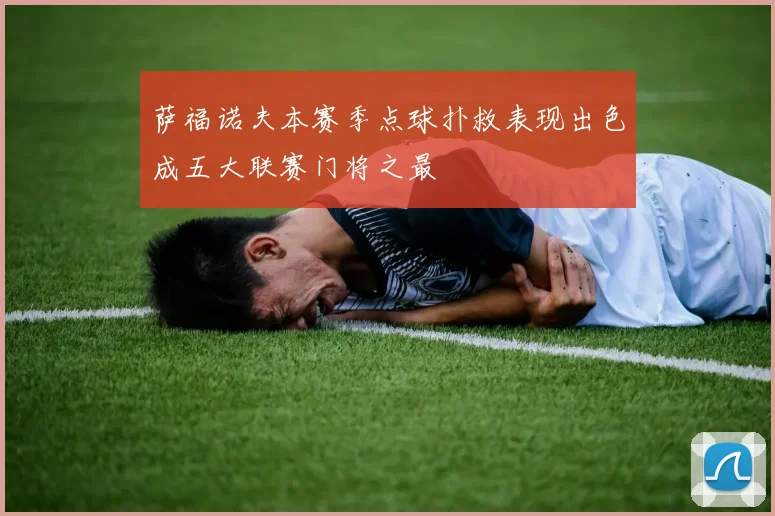 萨福诺夫本赛季点球扑救表现出色成五大联赛门将之最