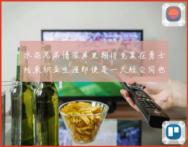 水花兄弟情深库里期待克莱在勇士结束职业生涯即使是一天短合同也无妨