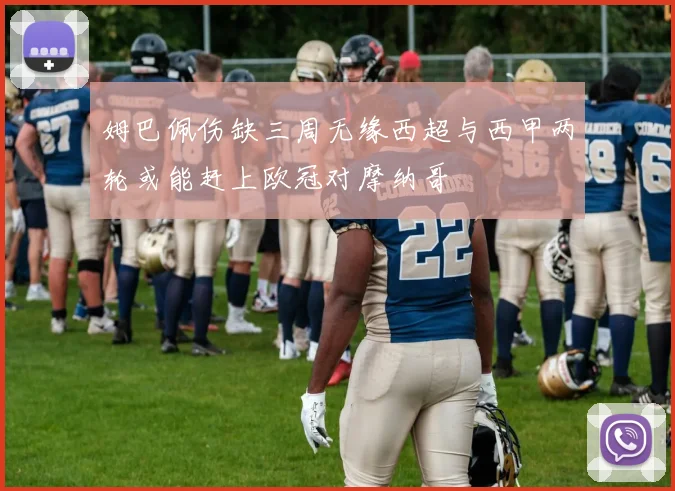 姆巴佩伤缺三周无缘西超与西甲两轮或能赶上欧冠对摩纳哥