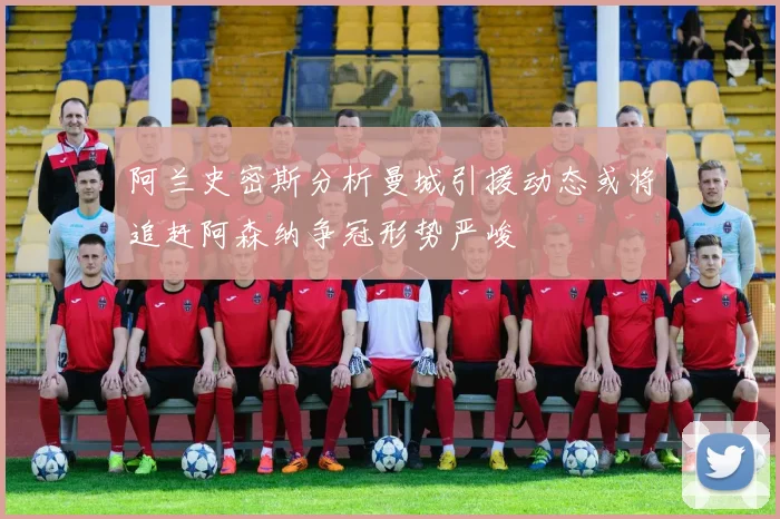 阿兰史密斯分析曼城引援动态或将追赶阿森纳争冠形势严峻