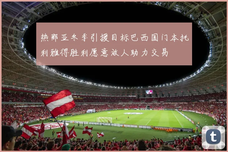 热那亚冬季引援目标巴西国门本托利雅得胜利愿意放人助力交易