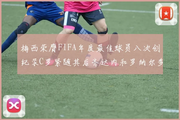 梅西荣膺FIFA年度最佳球员八次创纪录C罗紧随其后齐达内和罗纳尔多并列第三