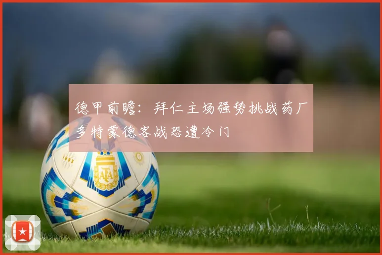 德甲前瞻：拜仁主场强势挑战药厂多特蒙德客战恐遭冷门