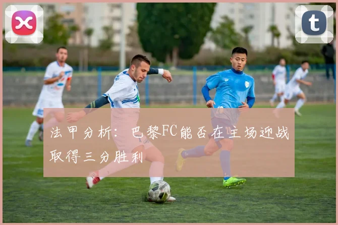 法甲分析：巴黎FC能否在主场迎战取得三分胜利