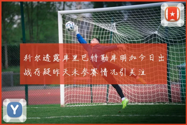 科尔透露库里巴特勒库明加今日出战存疑昨天未参赛情况引关注