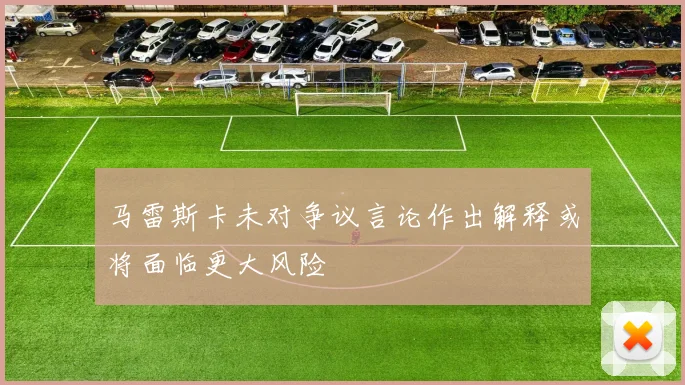 马雷斯卡未对争议言论作出解释或将面临更大风险